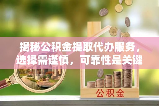 盂县揭秘公积金提取代办服务，选择需谨慎，可靠性是关键