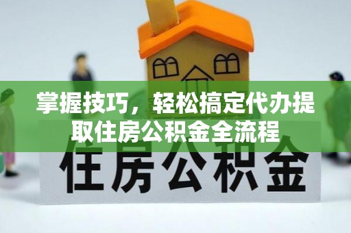 盂县掌握技巧，轻松搞定代办提取住房公积金全流程