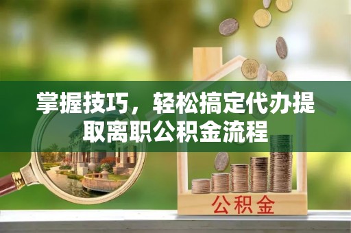 盂县掌握技巧，轻松搞定代办提取离职公积金流程