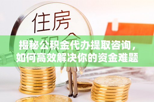 盂县揭秘公积金代办提取咨询，如何高效解决你的资金难题