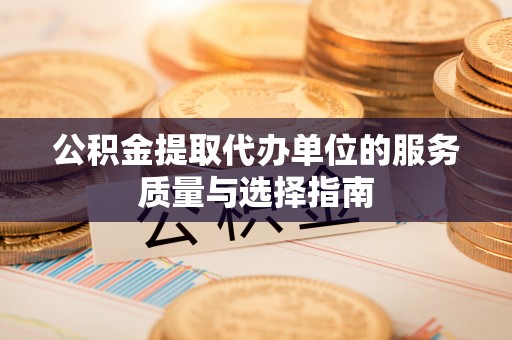 盂县公积金提取代办单位的服务质量与选择指南