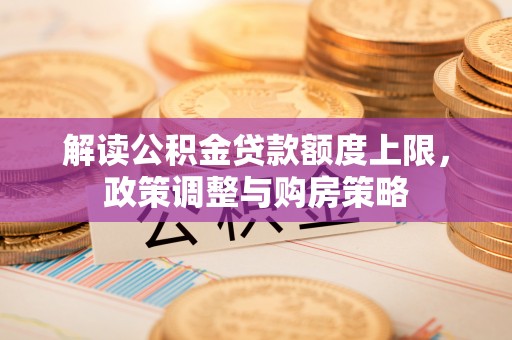 盂县解读公积金贷款额度上限，政策调整与购房策略