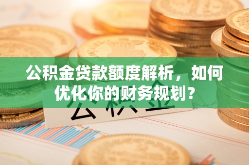 盂县公积金贷款额度解析，如何优化你的财务规划？