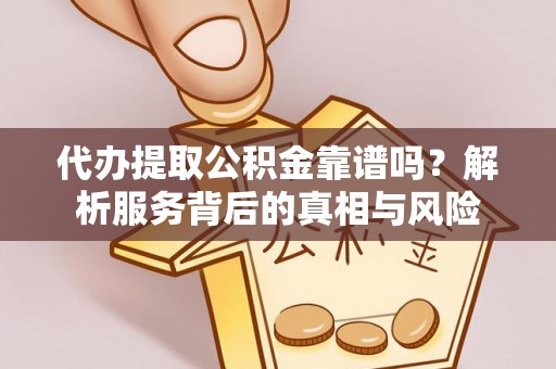 盂县代办提取公积金靠谱吗？解析服务背后的真相与风险