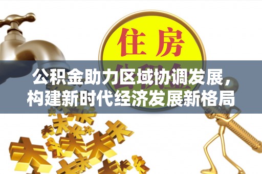 盂县公积金助力区域协调发展，构建新时代经济发展新格局