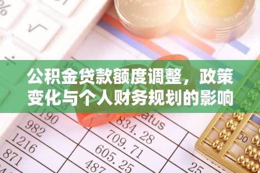 盂县公积金贷款额度调整，政策变化与个人财务规划的影响分析