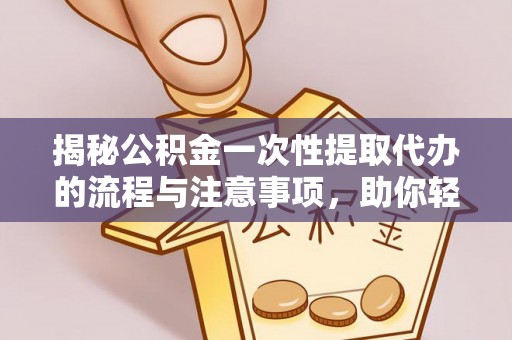 盂县揭秘公积金一次性提取代办的流程与注意事项，助你轻松搞定财务规划