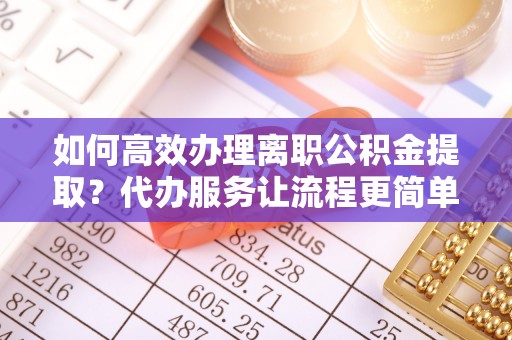 盂县如何高效办理离职公积金提取？代办服务让流程更简单