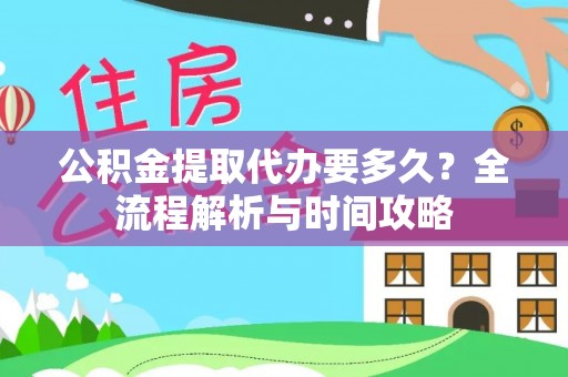 盂县公积金提取代办要多久？全流程解析与时间攻略