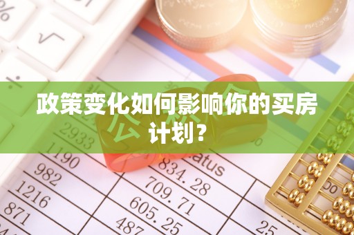 盂县政策变化如何影响你的买房计划？