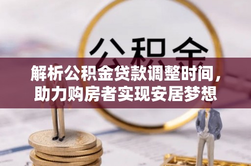 盂县解析公积金贷款调整时间，助力购房者实现安居梦想