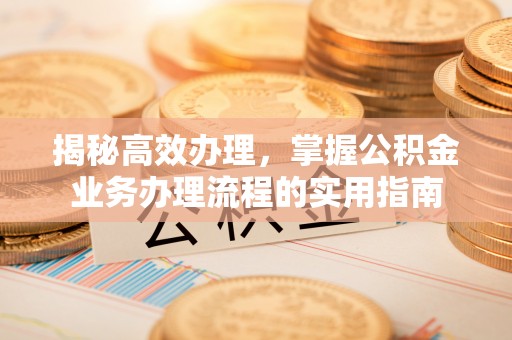 盂县揭秘高效办理，掌握公积金业务办理流程的实用指南
