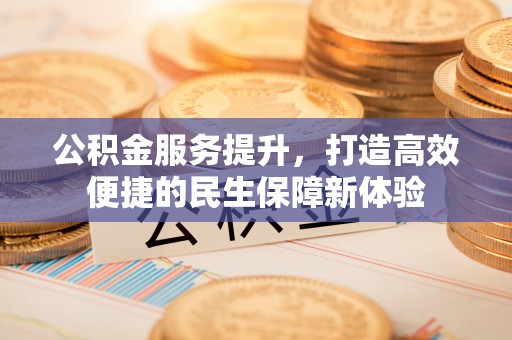 盂县公积金服务提升，打造高效便捷的民生保障新体验