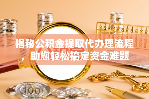 盂县揭秘公积金提取代办理流程，助您轻松搞定资金难题