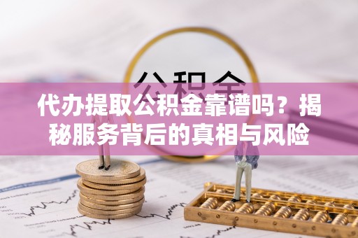 盂县代办提取公积金靠谱吗？揭秘服务背后的真相与风险