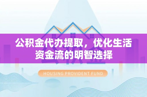 盂县公积金代办提取，优化生活资金流的明智选择