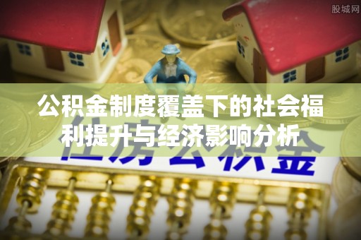 盂县公积金制度覆盖下的社会福利提升与经济影响分析