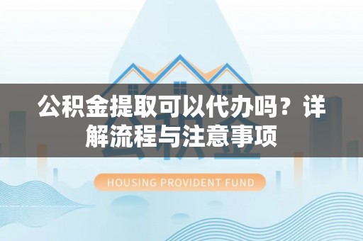 盂县公积金提取可以代办吗？详解流程与注意事项