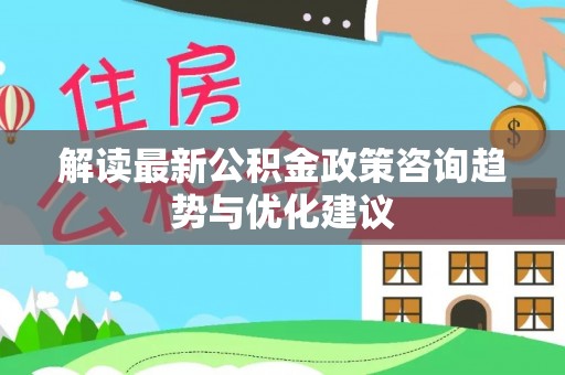 盂县解读最新公积金政策咨询趋势与优化建议