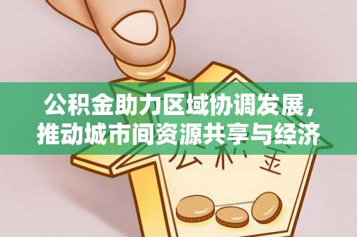 盂县公积金助力区域协调发展，推动城市间资源共享与经济均衡发展