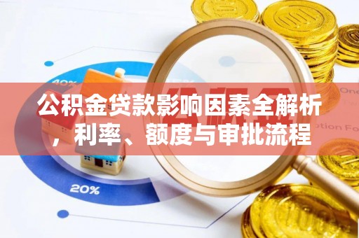 盂县公积金贷款影响因素全解析，利率、额度与审批流程