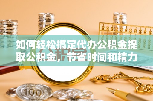 盂县如何轻松搞定代办公积金提取公积金，节省时间和精力的秘密武器