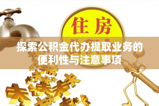 盂县探索公积金代办提取业务的便利性与注意事项