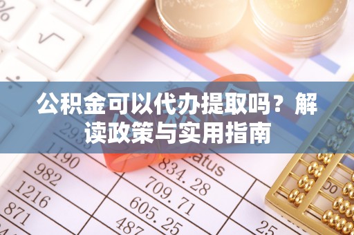 盂县公积金可以代办提取吗？解读政策与实用指南