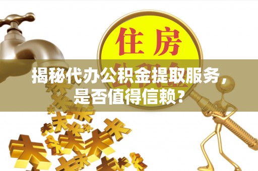 盂县揭秘代办公积金提取服务，是否值得信赖？