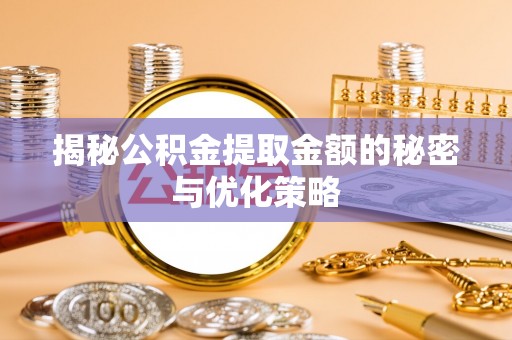 盂县揭秘公积金提取金额的秘密与优化策略