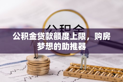 盂县公积金贷款额度上限，购房梦想的助推器