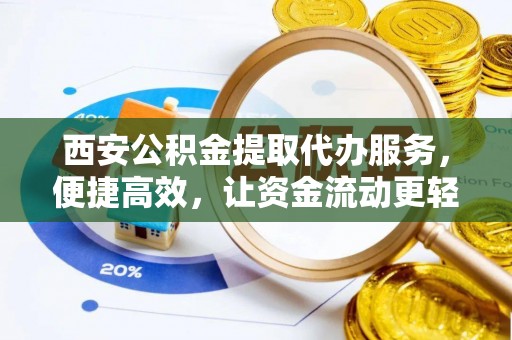 盂县西安公积金提取代办服务，便捷高效，让资金流动更轻松