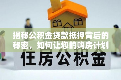盂县揭秘公积金贷款抵押背后的秘密，如何让您的购房计划更轻松？