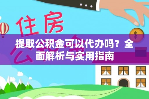 盂县提取公积金可以代办吗？全面解析与实用指南