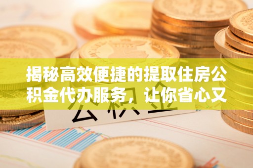 盂县揭秘高效便捷的提取住房公积金代办服务，让你省心又省力