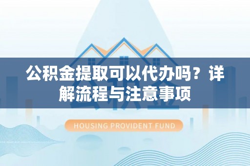 盂县公积金提取可以代办吗？详解流程与注意事项