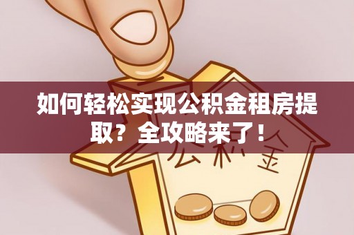 盂县如何轻松实现公积金租房提取？全攻略来了！