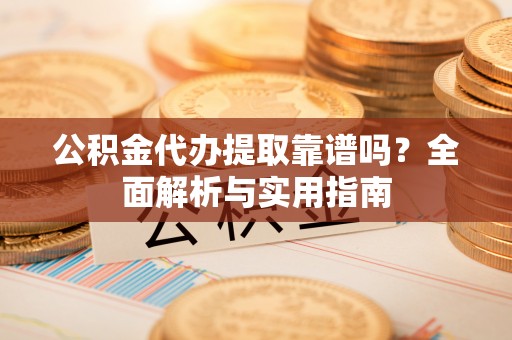 盂县公积金代办提取靠谱吗？全面解析与实用指南