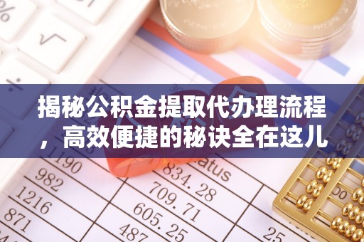 盂县揭秘公积金提取代办理流程，高效便捷的秘诀全在这儿