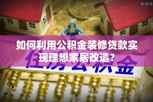 盂县如何利用公积金装修贷款实现理想家居改造？