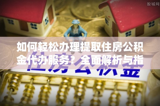 盂县如何轻松办理提取住房公积金代办服务？全面解析与指南