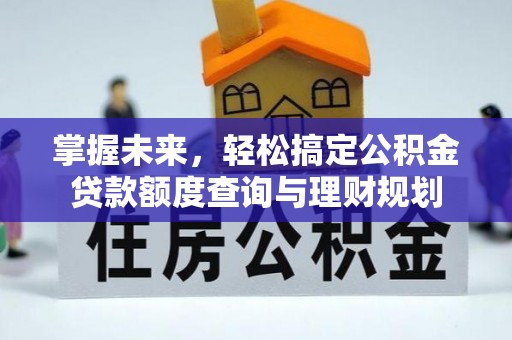 盂县掌握未来，轻松搞定公积金贷款额度查询与理财规划