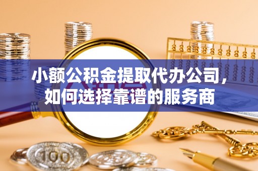 盂县小额公积金提取代办公司，如何选择靠谱的服务商