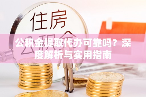 盂县公积金提取代办可靠吗？深度解析与实用指南