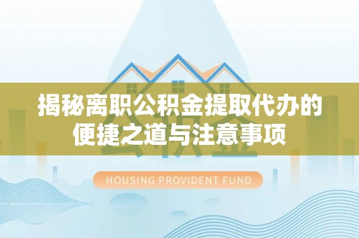 盂县揭秘离职公积金提取代办的便捷之道与注意事项