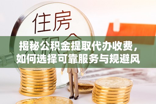 盂县揭秘公积金提取代办收费，如何选择可靠服务与规避风险