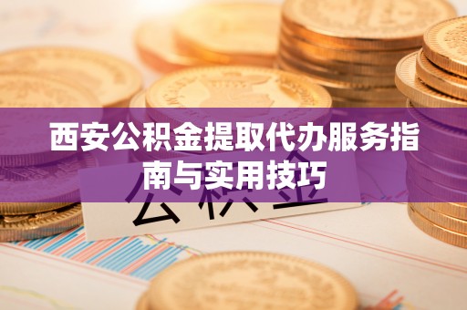 盂县西安公积金提取代办服务指南与实用技巧