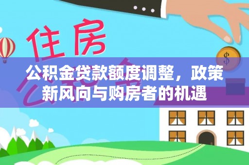 盂县公积金贷款额度调整，政策新风向与购房者的机遇