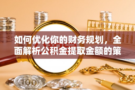 盂县如何优化你的财务规划，全面解析公积金提取金额的策略与技巧