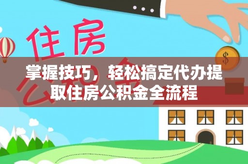 盂县掌握技巧，轻松搞定代办提取住房公积金全流程